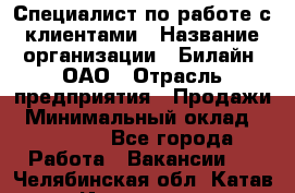 Специалист по работе с клиентами › Название организации ­ Билайн, ОАО › Отрасль предприятия ­ Продажи › Минимальный оклад ­ 15 000 - Все города Работа » Вакансии   . Челябинская обл.,Катав-Ивановск г.